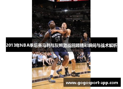 2013年NBA季后赛马刺与灰熊激战回顾精彩瞬间与战术解析
