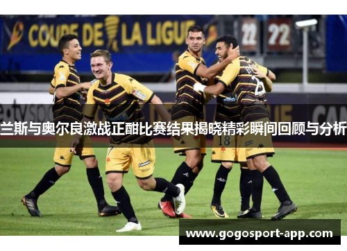 兰斯与奥尔良激战正酣比赛结果揭晓精彩瞬间回顾与分析