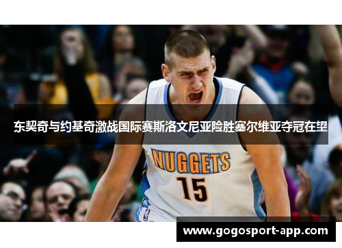 东契奇与约基奇激战国际赛斯洛文尼亚险胜塞尔维亚夺冠在望