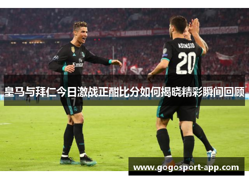 皇马与拜仁今日激战正酣比分如何揭晓精彩瞬间回顾